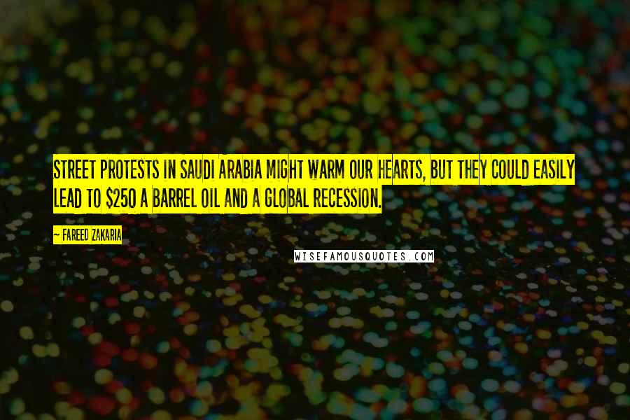 Fareed Zakaria Quotes: Street protests in Saudi Arabia might warm our hearts, but they could easily lead to $250 a barrel oil and a global recession.