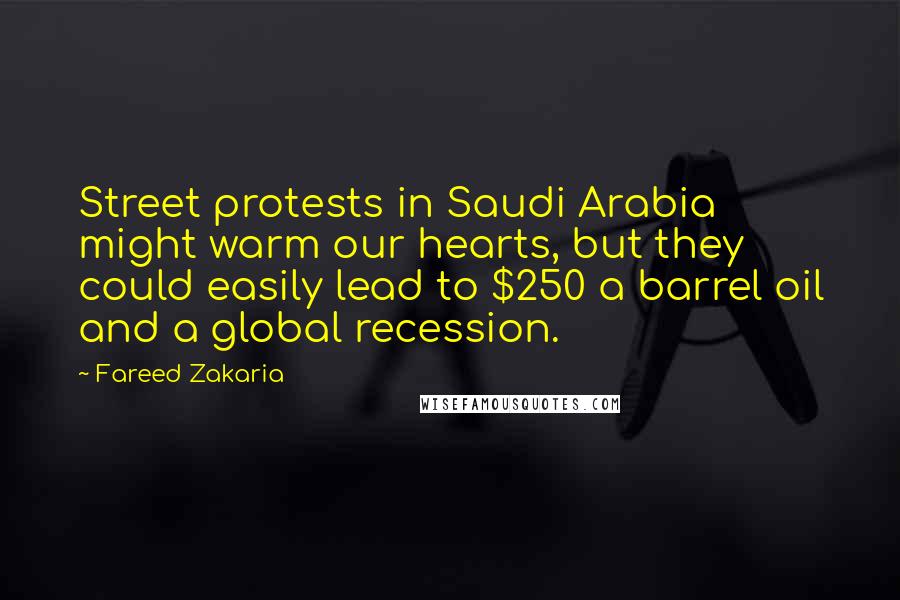 Fareed Zakaria Quotes: Street protests in Saudi Arabia might warm our hearts, but they could easily lead to $250 a barrel oil and a global recession.