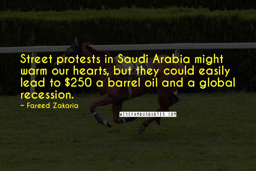 Fareed Zakaria Quotes: Street protests in Saudi Arabia might warm our hearts, but they could easily lead to $250 a barrel oil and a global recession.