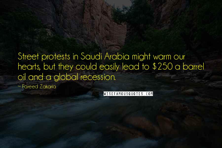 Fareed Zakaria Quotes: Street protests in Saudi Arabia might warm our hearts, but they could easily lead to $250 a barrel oil and a global recession.