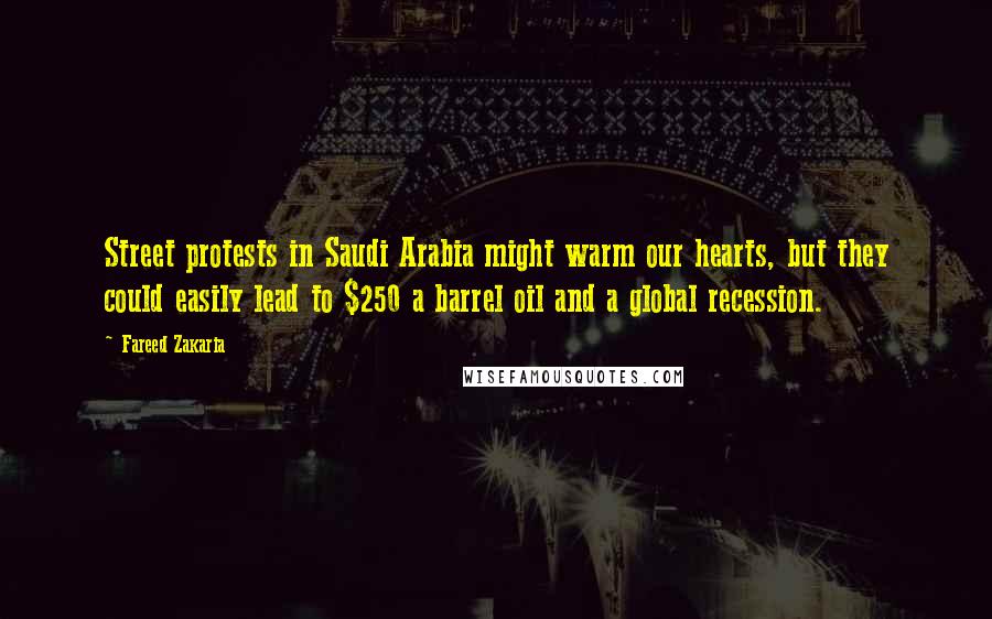 Fareed Zakaria Quotes: Street protests in Saudi Arabia might warm our hearts, but they could easily lead to $250 a barrel oil and a global recession.