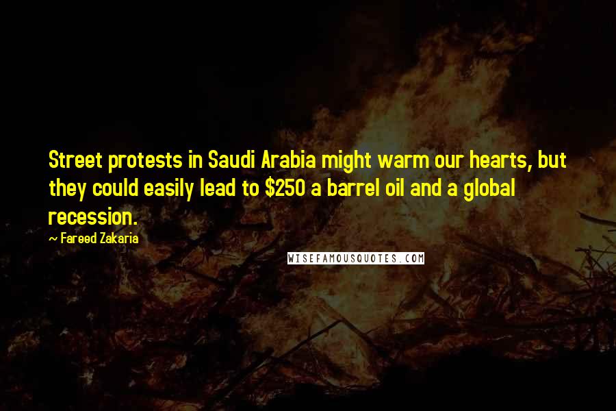 Fareed Zakaria Quotes: Street protests in Saudi Arabia might warm our hearts, but they could easily lead to $250 a barrel oil and a global recession.