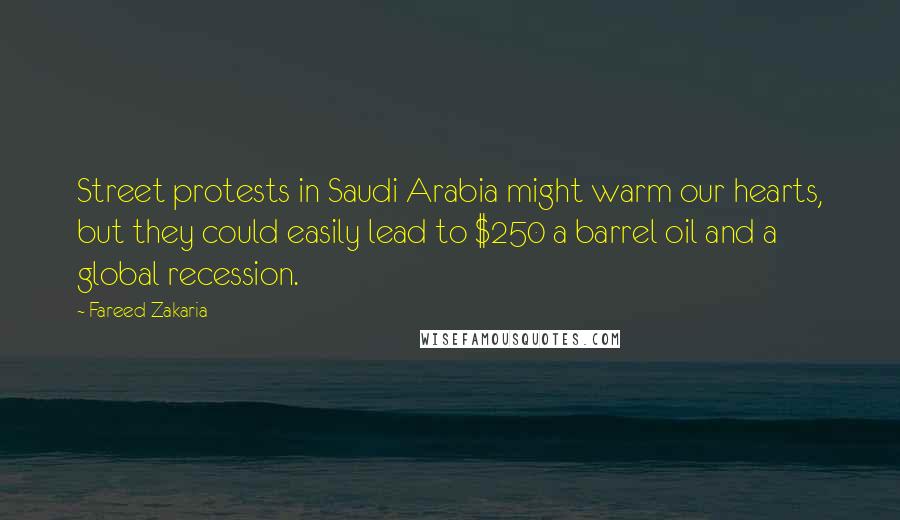 Fareed Zakaria Quotes: Street protests in Saudi Arabia might warm our hearts, but they could easily lead to $250 a barrel oil and a global recession.
