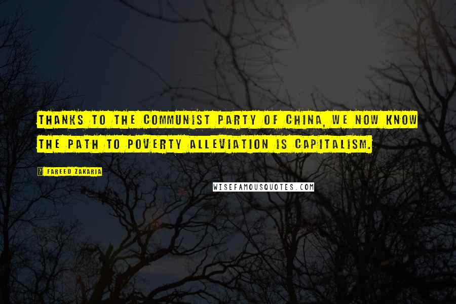 Fareed Zakaria Quotes: Thanks to the Communist Party of China, we now know the path to poverty alleviation is Capitalism.