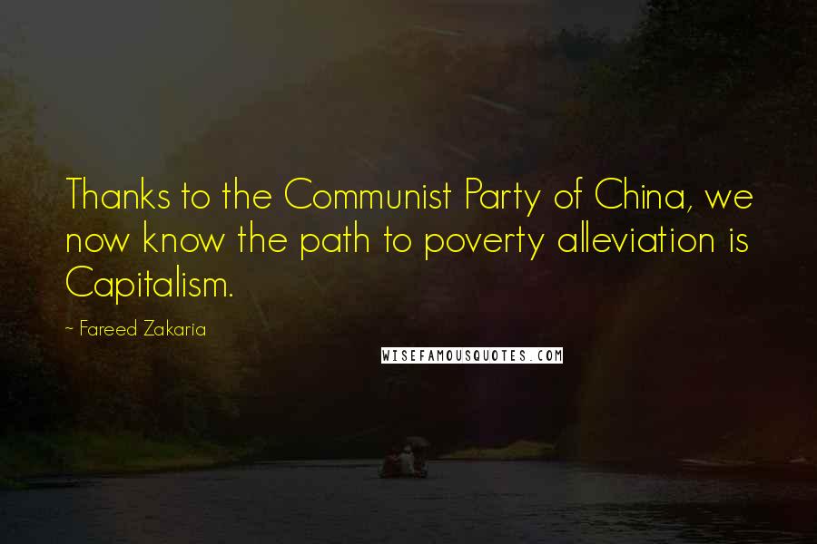 Fareed Zakaria Quotes: Thanks to the Communist Party of China, we now know the path to poverty alleviation is Capitalism.