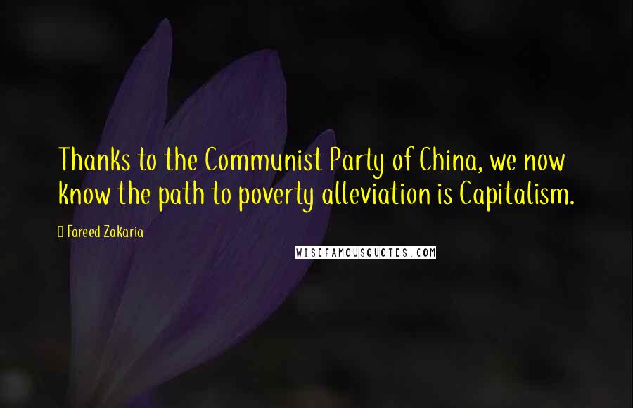 Fareed Zakaria Quotes: Thanks to the Communist Party of China, we now know the path to poverty alleviation is Capitalism.