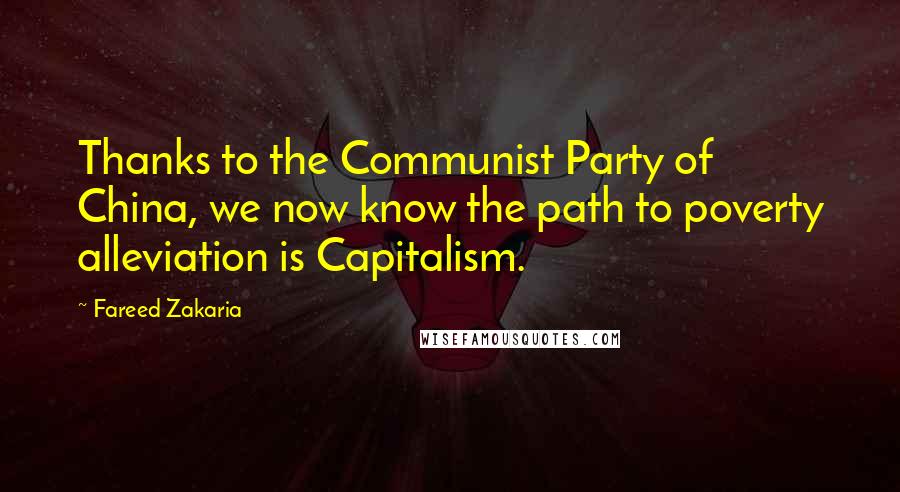 Fareed Zakaria Quotes: Thanks to the Communist Party of China, we now know the path to poverty alleviation is Capitalism.