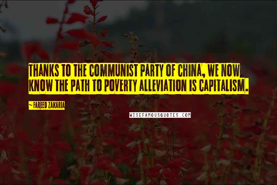 Fareed Zakaria Quotes: Thanks to the Communist Party of China, we now know the path to poverty alleviation is Capitalism.