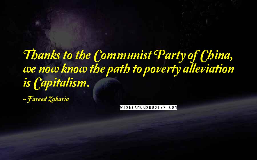 Fareed Zakaria Quotes: Thanks to the Communist Party of China, we now know the path to poverty alleviation is Capitalism.