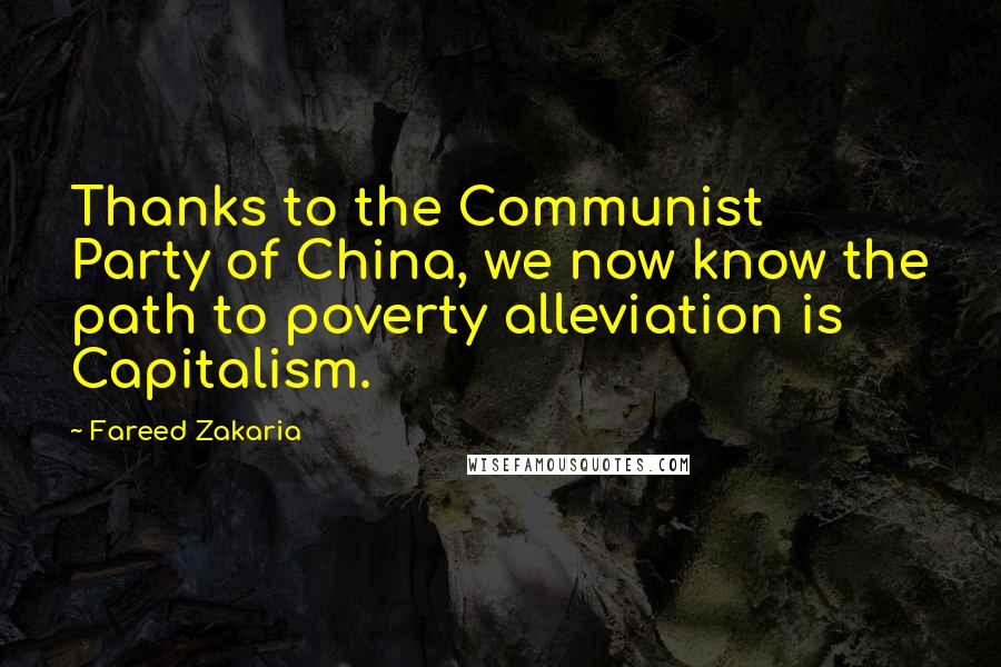 Fareed Zakaria Quotes: Thanks to the Communist Party of China, we now know the path to poverty alleviation is Capitalism.