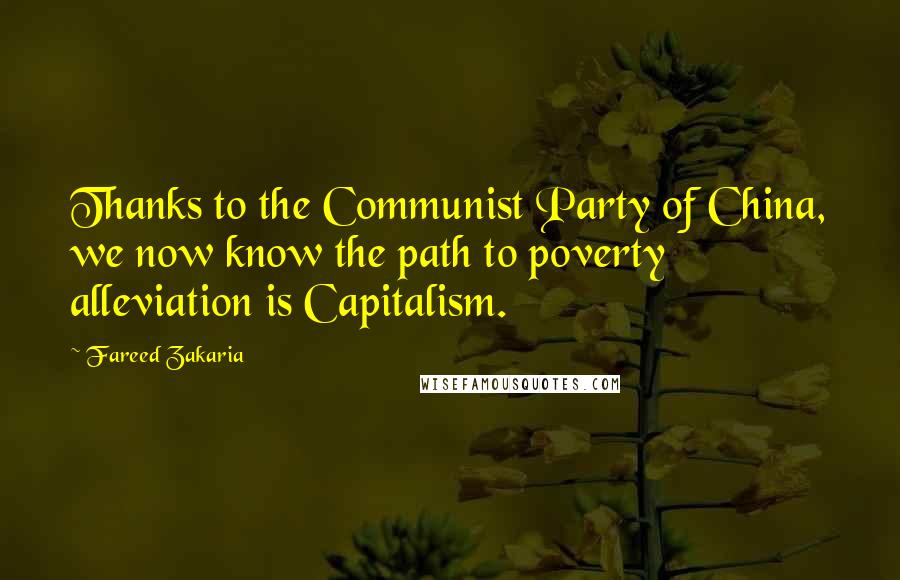 Fareed Zakaria Quotes: Thanks to the Communist Party of China, we now know the path to poverty alleviation is Capitalism.