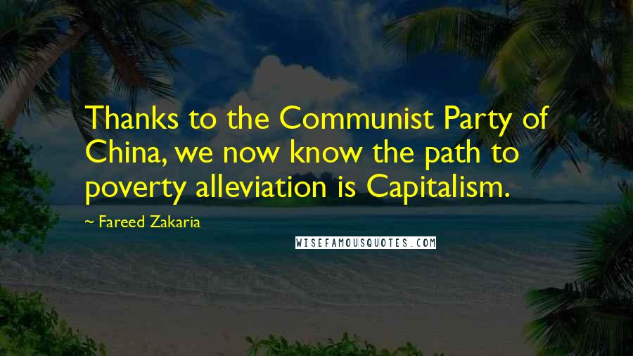 Fareed Zakaria Quotes: Thanks to the Communist Party of China, we now know the path to poverty alleviation is Capitalism.