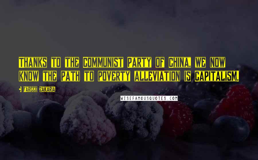 Fareed Zakaria Quotes: Thanks to the Communist Party of China, we now know the path to poverty alleviation is Capitalism.