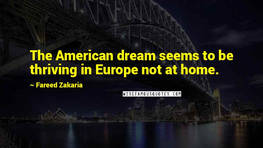 Fareed Zakaria Quotes: The American dream seems to be thriving in Europe not at home.