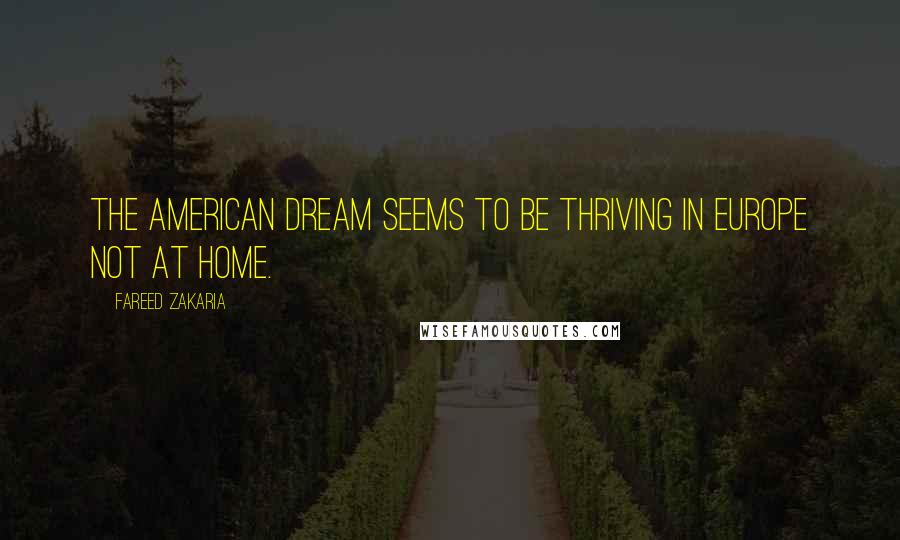 Fareed Zakaria Quotes: The American dream seems to be thriving in Europe not at home.