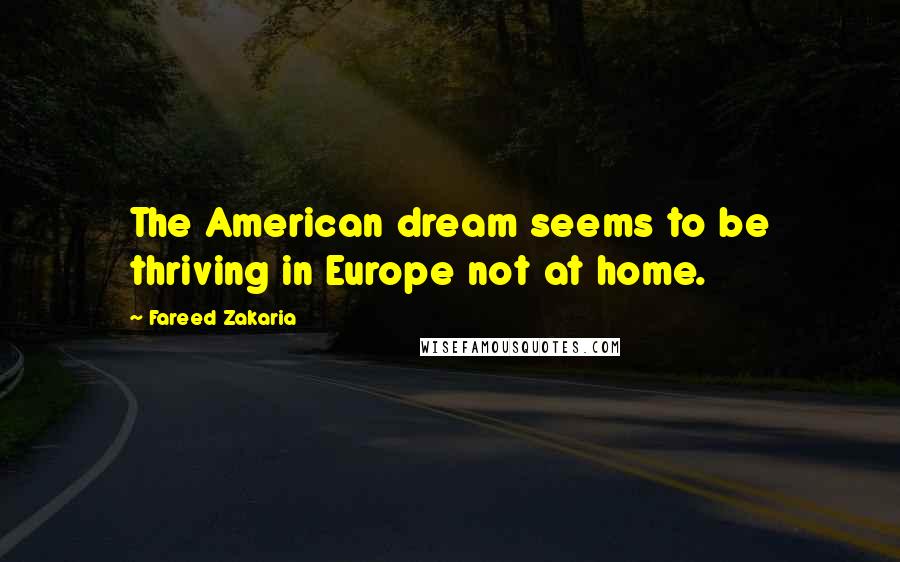 Fareed Zakaria Quotes: The American dream seems to be thriving in Europe not at home.