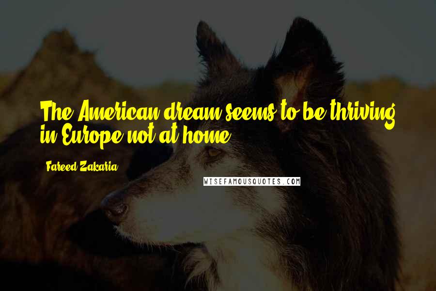 Fareed Zakaria Quotes: The American dream seems to be thriving in Europe not at home.