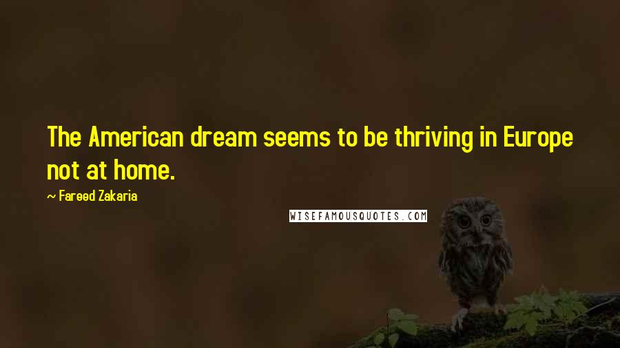 Fareed Zakaria Quotes: The American dream seems to be thriving in Europe not at home.