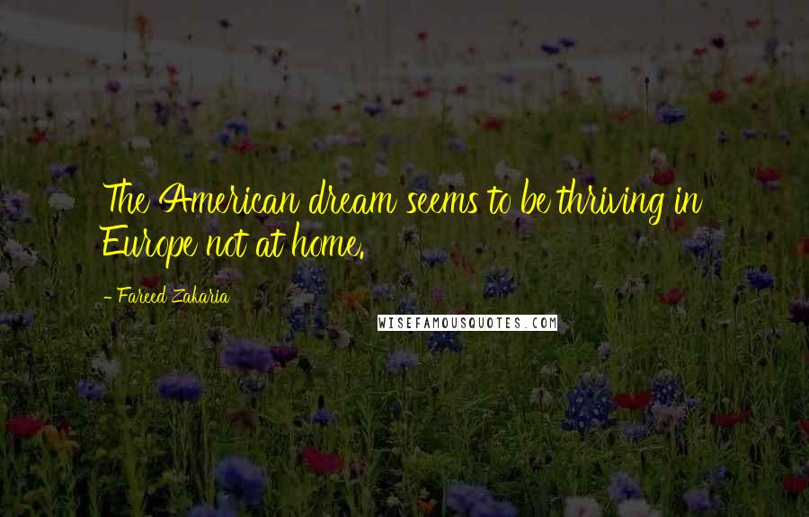 Fareed Zakaria Quotes: The American dream seems to be thriving in Europe not at home.