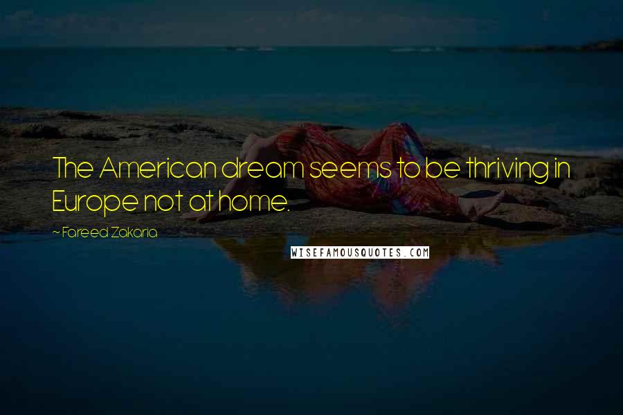 Fareed Zakaria Quotes: The American dream seems to be thriving in Europe not at home.