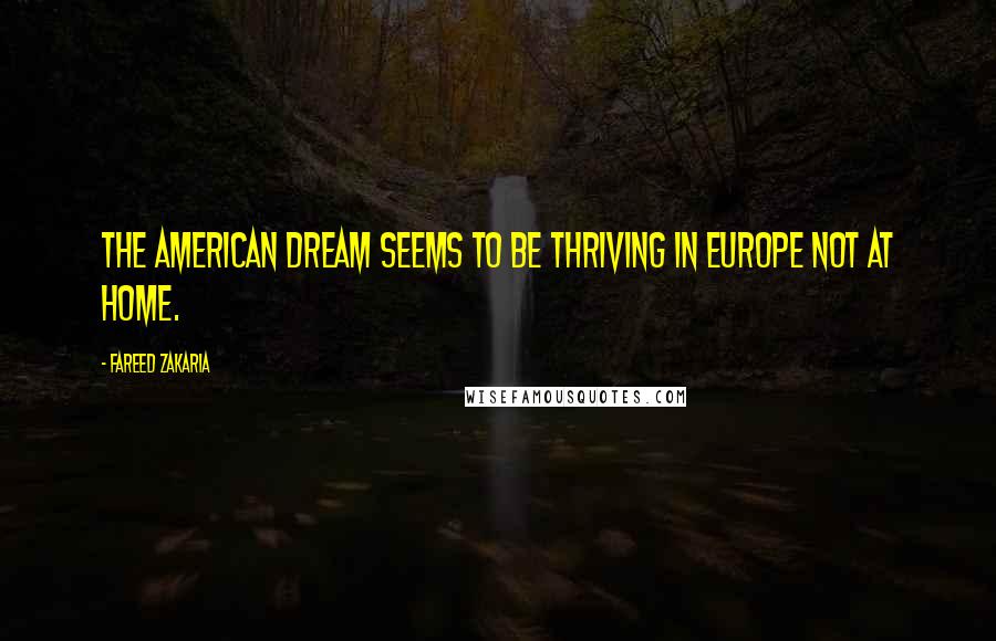 Fareed Zakaria Quotes: The American dream seems to be thriving in Europe not at home.