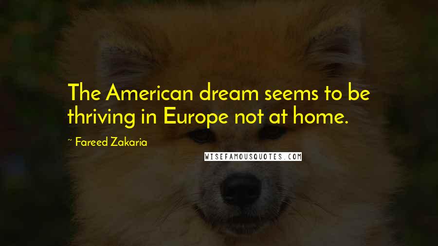 Fareed Zakaria Quotes: The American dream seems to be thriving in Europe not at home.