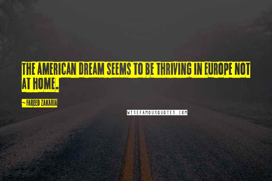 Fareed Zakaria Quotes: The American dream seems to be thriving in Europe not at home.