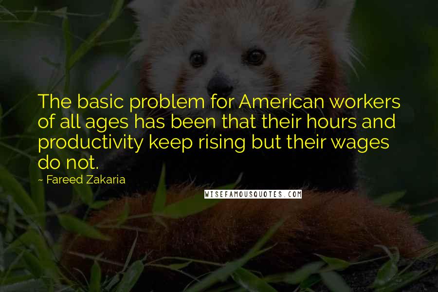 Fareed Zakaria Quotes: The basic problem for American workers of all ages has been that their hours and productivity keep rising but their wages do not.