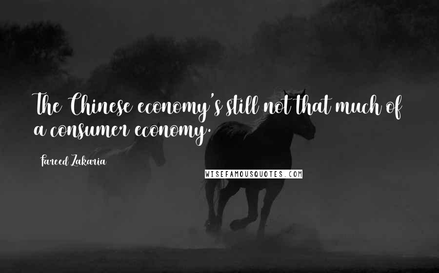 Fareed Zakaria Quotes: The Chinese economy's still not that much of a consumer economy.