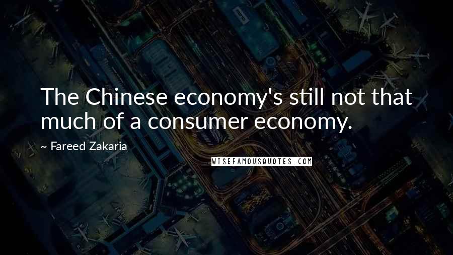 Fareed Zakaria Quotes: The Chinese economy's still not that much of a consumer economy.