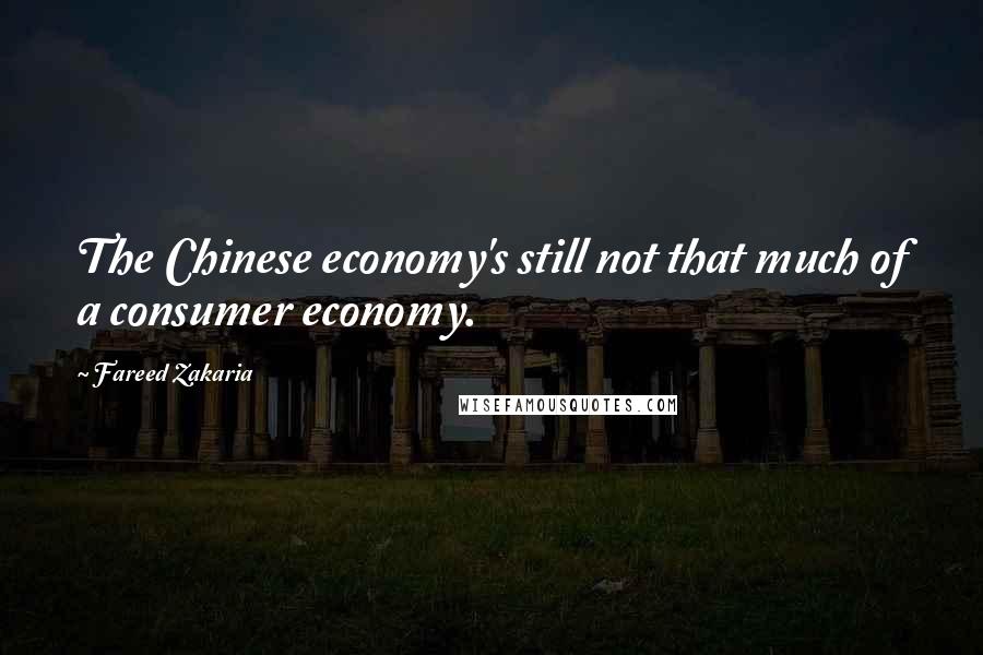 Fareed Zakaria Quotes: The Chinese economy's still not that much of a consumer economy.