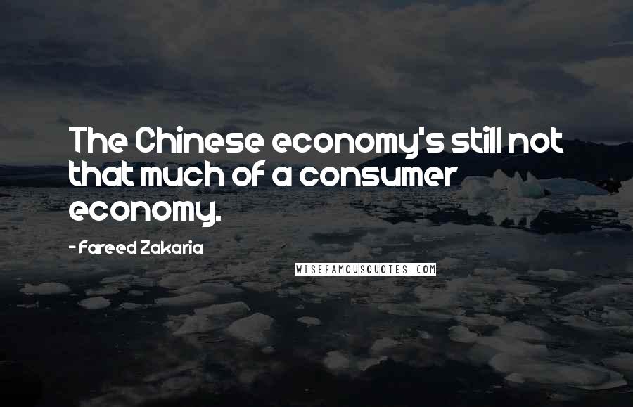 Fareed Zakaria Quotes: The Chinese economy's still not that much of a consumer economy.