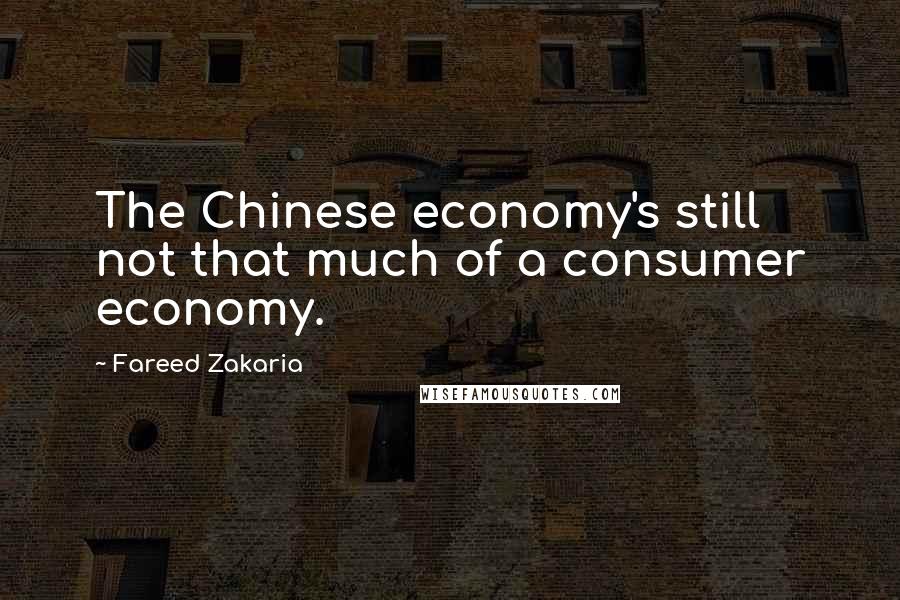 Fareed Zakaria Quotes: The Chinese economy's still not that much of a consumer economy.