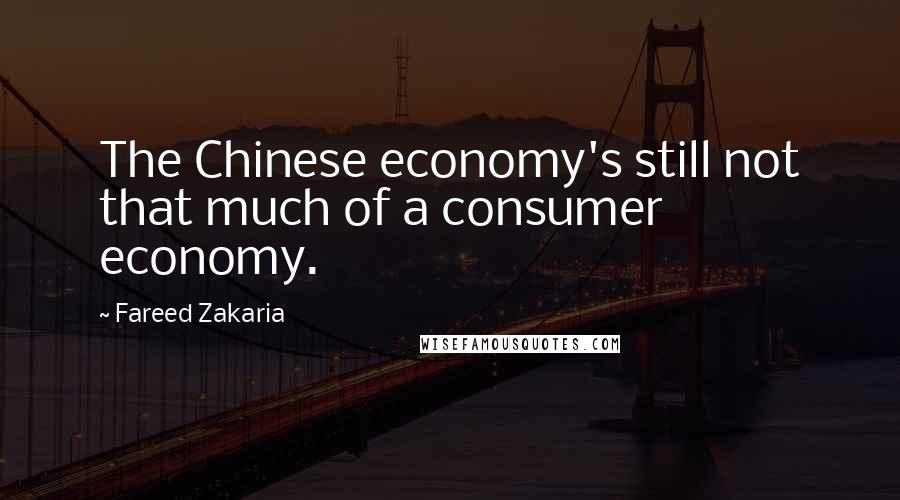 Fareed Zakaria Quotes: The Chinese economy's still not that much of a consumer economy.
