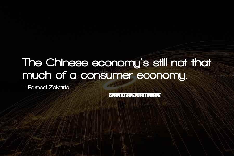 Fareed Zakaria Quotes: The Chinese economy's still not that much of a consumer economy.