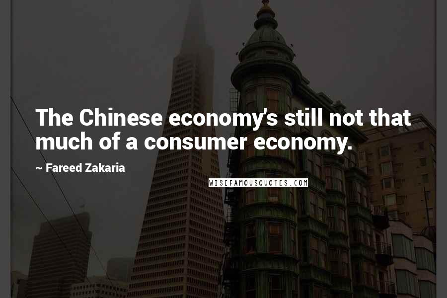 Fareed Zakaria Quotes: The Chinese economy's still not that much of a consumer economy.