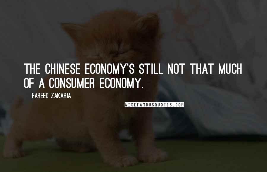 Fareed Zakaria Quotes: The Chinese economy's still not that much of a consumer economy.