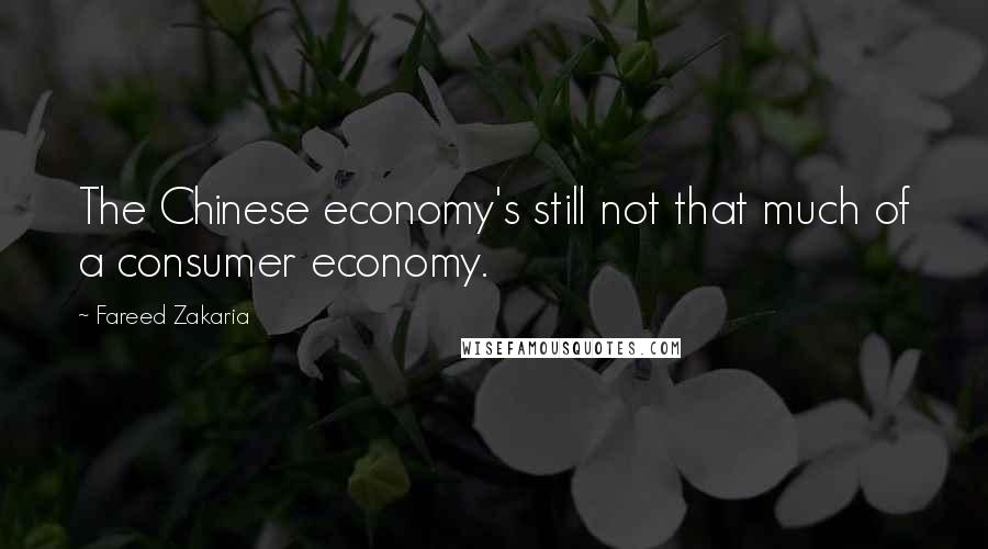 Fareed Zakaria Quotes: The Chinese economy's still not that much of a consumer economy.