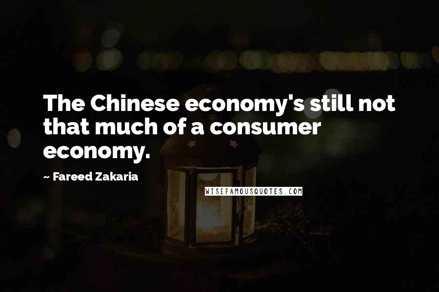 Fareed Zakaria Quotes: The Chinese economy's still not that much of a consumer economy.