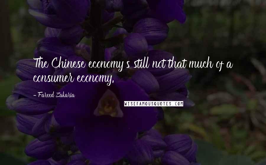 Fareed Zakaria Quotes: The Chinese economy's still not that much of a consumer economy.