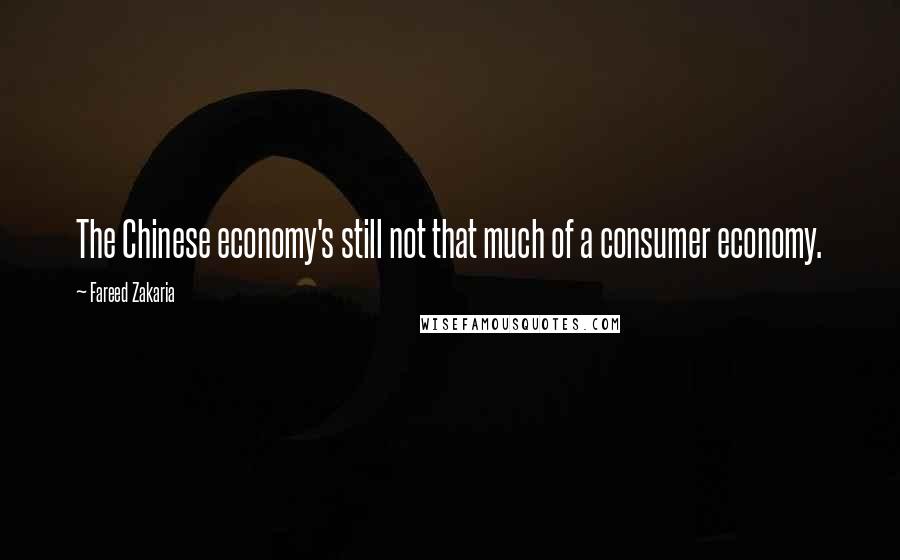 Fareed Zakaria Quotes: The Chinese economy's still not that much of a consumer economy.