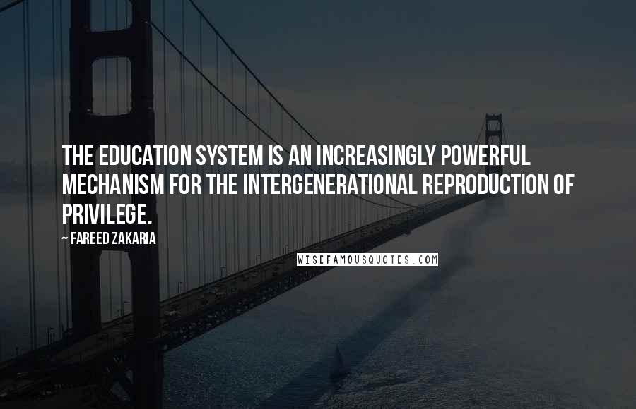 Fareed Zakaria Quotes: The education system is an increasingly powerful mechanism for the intergenerational reproduction of privilege.