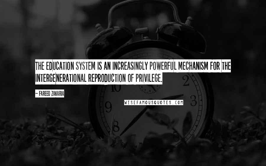 Fareed Zakaria Quotes: The education system is an increasingly powerful mechanism for the intergenerational reproduction of privilege.