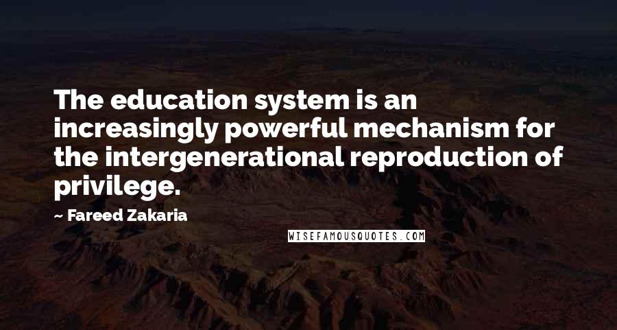 Fareed Zakaria Quotes: The education system is an increasingly powerful mechanism for the intergenerational reproduction of privilege.