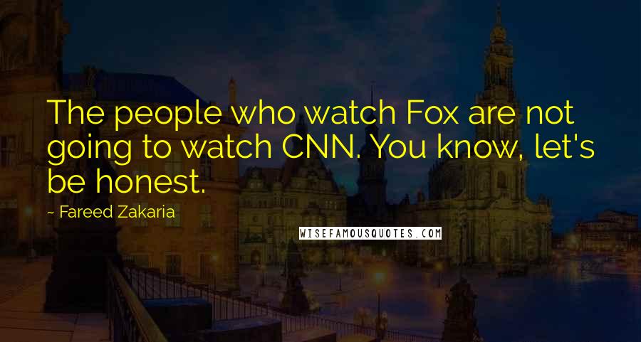 Fareed Zakaria Quotes: The people who watch Fox are not going to watch CNN. You know, let's be honest.