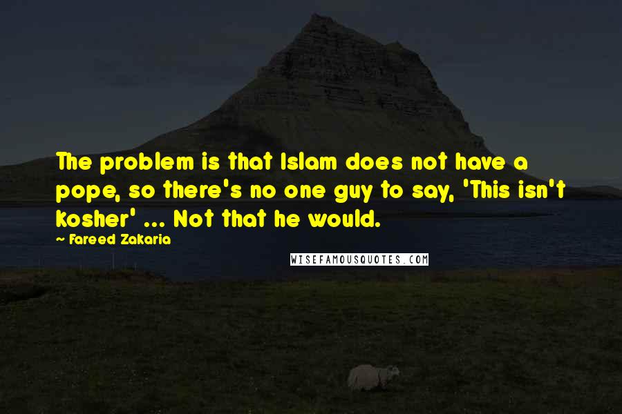 Fareed Zakaria Quotes: The problem is that Islam does not have a pope, so there's no one guy to say, 'This isn't kosher' ... Not that he would.