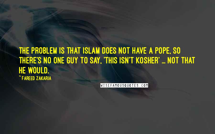 Fareed Zakaria Quotes: The problem is that Islam does not have a pope, so there's no one guy to say, 'This isn't kosher' ... Not that he would.