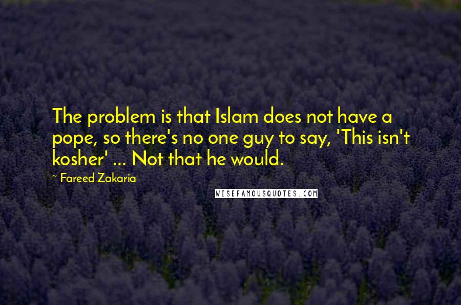 Fareed Zakaria Quotes: The problem is that Islam does not have a pope, so there's no one guy to say, 'This isn't kosher' ... Not that he would.