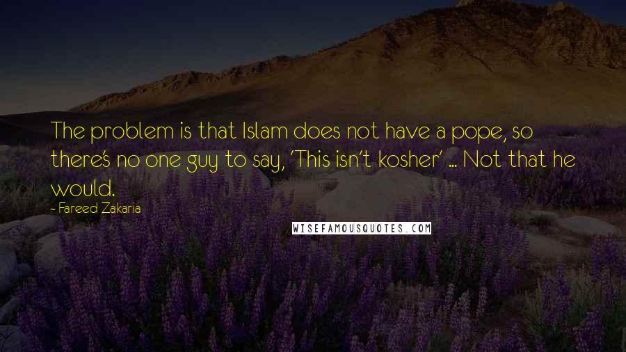 Fareed Zakaria Quotes: The problem is that Islam does not have a pope, so there's no one guy to say, 'This isn't kosher' ... Not that he would.