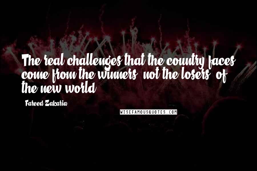 Fareed Zakaria Quotes: The real challenges that the country faces come from the winners, not the losers, of the new world.